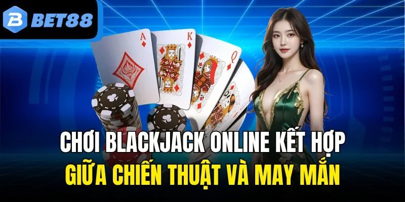 Chơi Blackjack Online Kết Hợp Giữa Chiến Thuật Và May Mắn