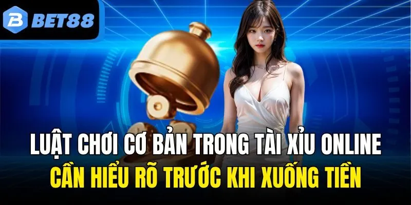 Luật chơi cơ bản trong Tài Xỉu online cần hiểu rõ trước khi xuống tiền